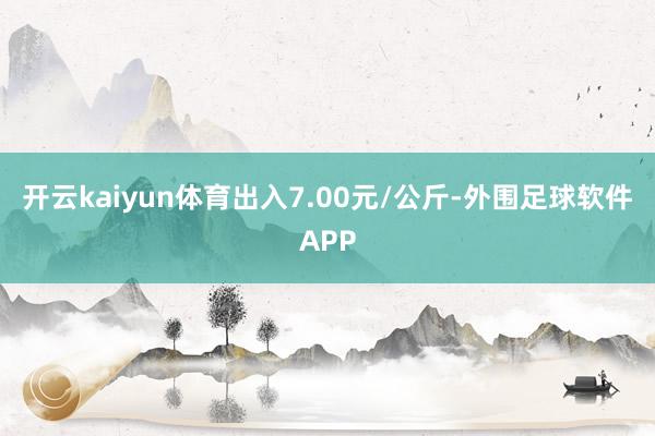 开云kaiyun体育出入7.00元/公斤-外围足球软件APP