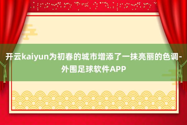 开云kaiyun为初春的城市增添了一抹亮丽的色调-外围足球软件APP