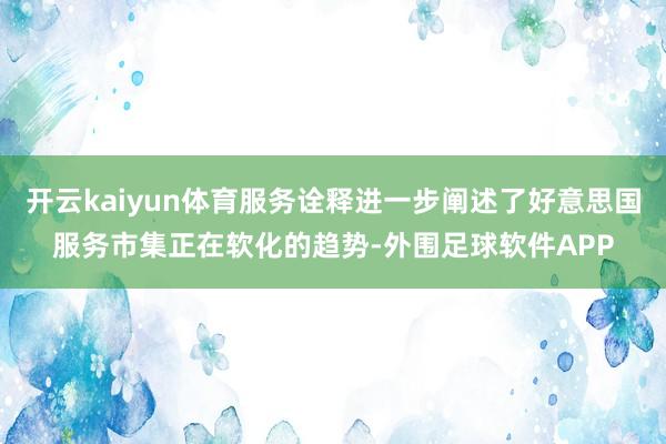 开云kaiyun体育服务诠释进一步阐述了好意思国服务市集正在软化的趋势-外围足球软件APP