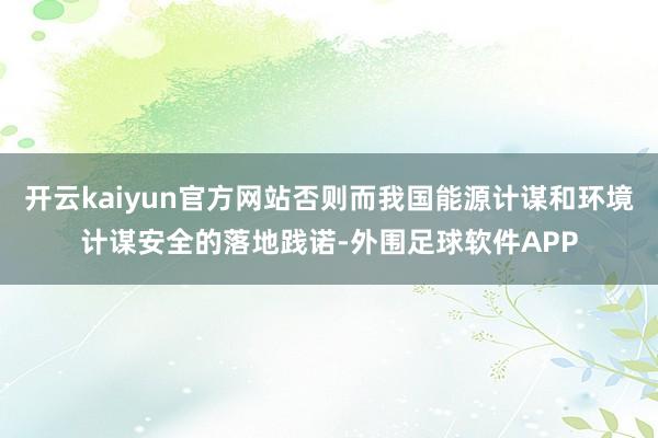 开云kaiyun官方网站否则而我国能源计谋和环境计谋安全的落地践诺-外围足球软件APP