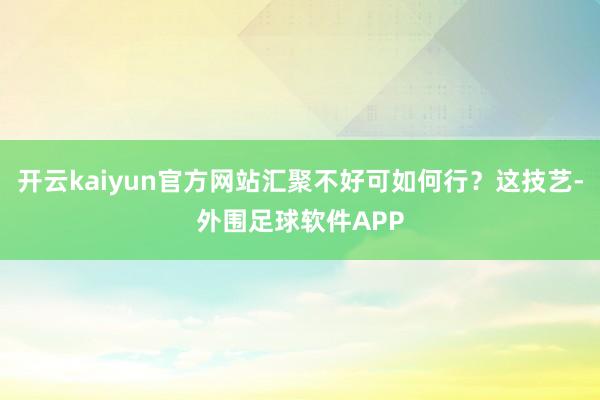 开云kaiyun官方网站汇聚不好可如何行？这技艺-外围足球软件APP