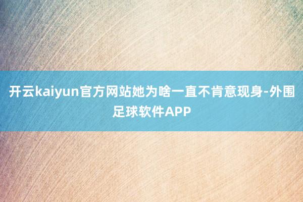 开云kaiyun官方网站她为啥一直不肯意现身-外围足球软件APP