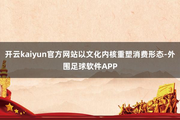 开云kaiyun官方网站以文化内核重塑消费形态-外围足球软件APP