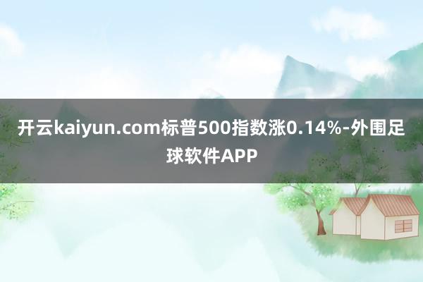 开云kaiyun.com标普500指数涨0.14%-外围足球软件APP