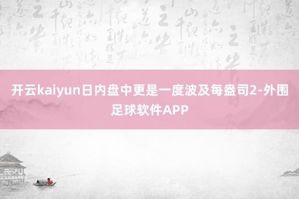 开云kaiyun日内盘中更是一度波及每盎司2-外围足球软件APP