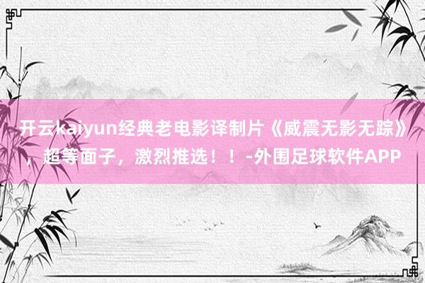 开云kaiyun经典老电影译制片《威震无影无踪》，超等面子，激烈推选！！-外围足球软件APP