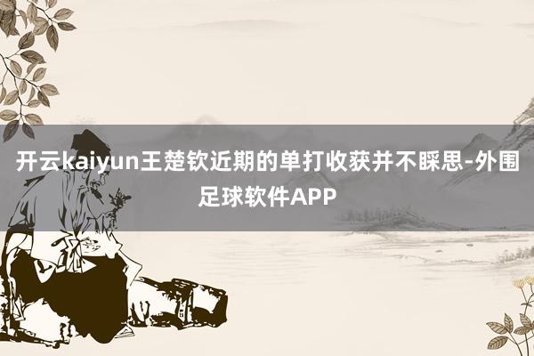 开云kaiyun王楚钦近期的单打收获并不睬思-外围足球软件APP