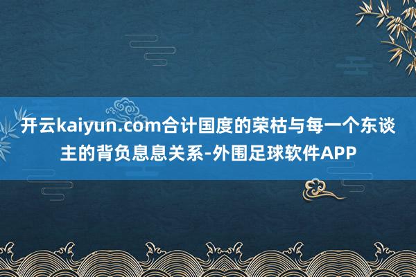 开云kaiyun.com合计国度的荣枯与每一个东谈主的背负息息关系-外围足球软件APP