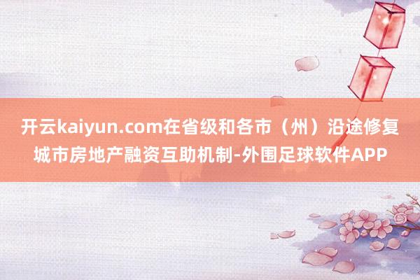 开云kaiyun.com在省级和各市（州）沿途修复城市房地产融资互助机制-外围足球软件APP