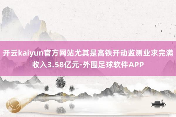 开云kaiyun官方网站尤其是高铁开动监测业求完满收入3.58亿元-外围足球软件APP
