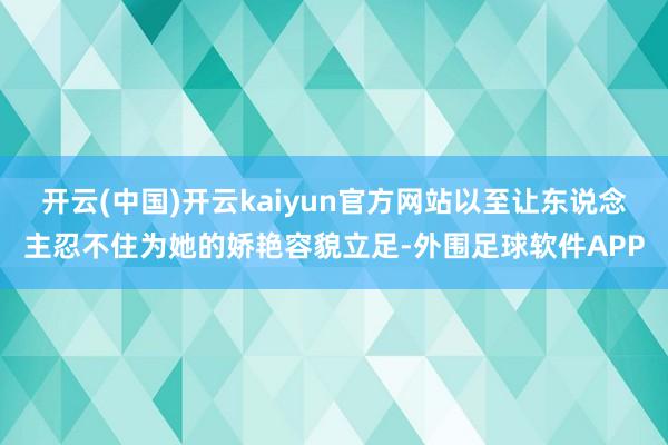 开云(中国)开云kaiyun官方网站以至让东说念主忍不住为她的娇艳容貌立足-外围足球软件APP