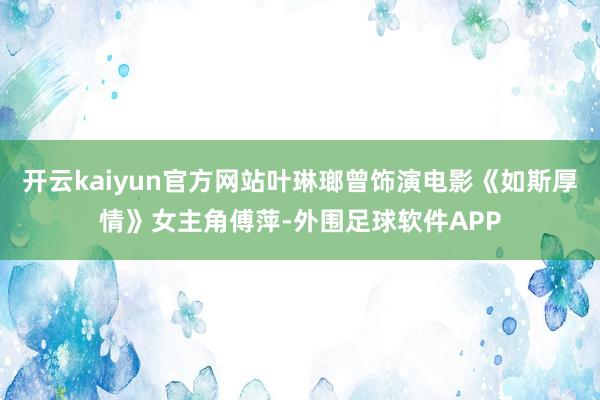 开云kaiyun官方网站叶琳瑯曾饰演电影《如斯厚情》女主角傅萍-外围足球软件APP