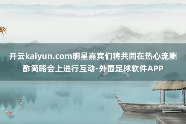 开云kaiyun.com明星嘉宾们将共同在热心流酬酢简略会上进行互动-外围足球软件APP
