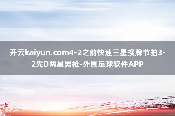 开云kaiyun.com4-2之前快速三星搜牌节拍3-2先D两星男枪-外围足球软件APP