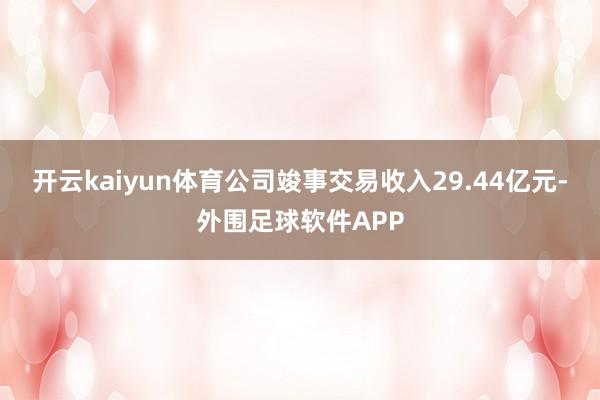 开云kaiyun体育公司竣事交易收入29.44亿元-外围足球软件APP