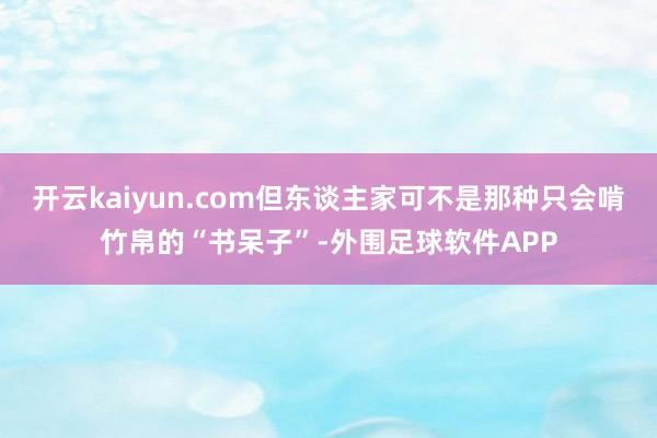 开云kaiyun.com但东谈主家可不是那种只会啃竹帛的“书呆子”-外围足球软件APP