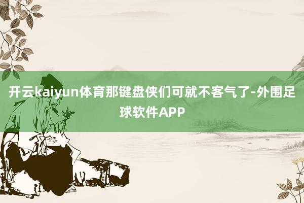 开云kaiyun体育那键盘侠们可就不客气了-外围足球软件APP