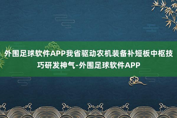 外围足球软件APP我省驱动农机装备补短板中枢技巧研发神气-外围足球软件APP