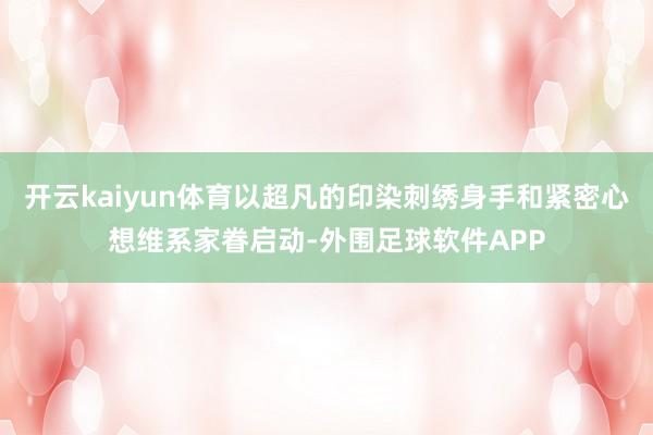 开云kaiyun体育以超凡的印染刺绣身手和紧密心想维系家眷启动-外围足球软件APP