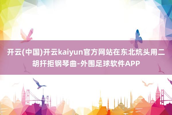 开云(中国)开云kaiyun官方网站在东北炕头用二胡扞拒钢琴曲-外围足球软件APP