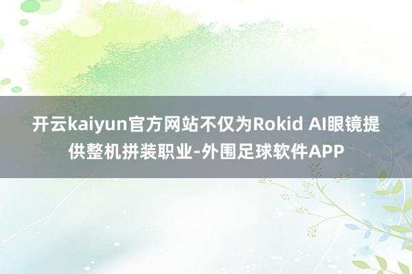 开云kaiyun官方网站不仅为Rokid AI眼镜提供整机拼装职业-外围足球软件APP