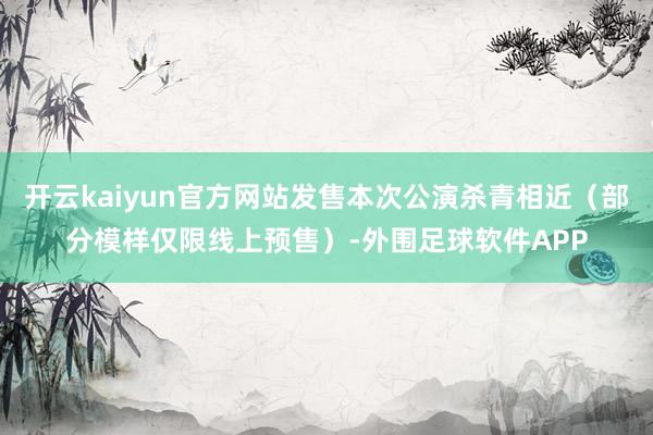 开云kaiyun官方网站发售本次公演杀青相近（部分模样仅限线上预售）-外围足球软件APP
