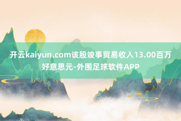 开云kaiyun.com该股竣事贸易收入13.00百万好意思元-外围足球软件APP