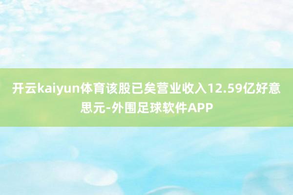 开云kaiyun体育该股已矣营业收入12.59亿好意思元-外围足球软件APP