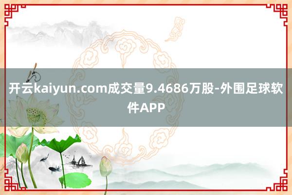 开云kaiyun.com成交量9.4686万股-外围足球软件APP