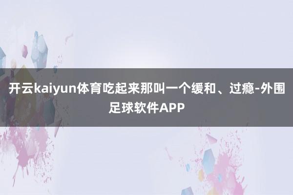 开云kaiyun体育吃起来那叫一个缓和、过瘾-外围足球软件APP