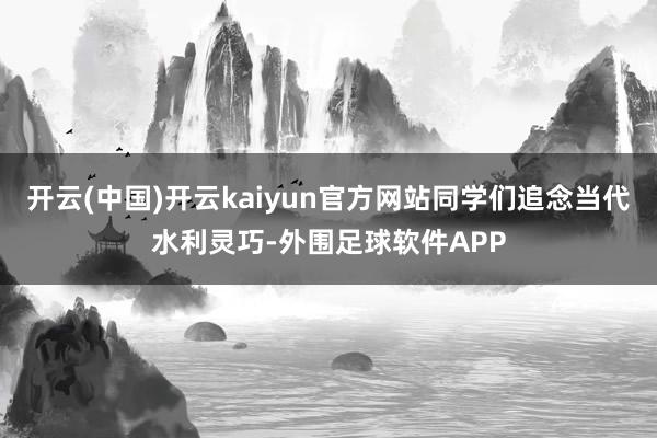 开云(中国)开云kaiyun官方网站同学们追念当代水利灵巧-外围足球软件APP