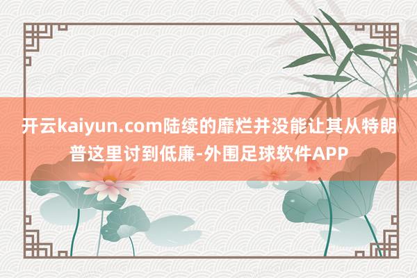 开云kaiyun.com陆续的靡烂并没能让其从特朗普这里讨到低廉-外围足球软件APP