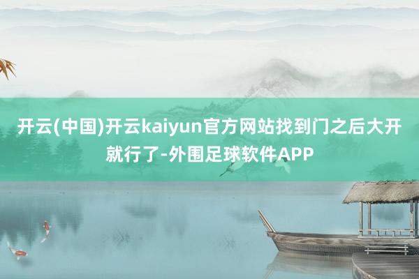 开云(中国)开云kaiyun官方网站找到门之后大开就行了-外围足球软件APP