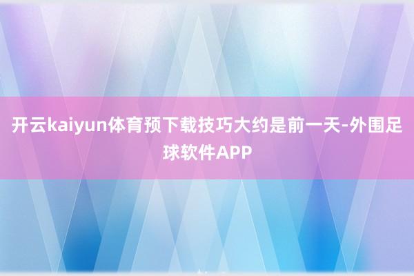 开云kaiyun体育预下载技巧大约是前一天-外围足球软件APP