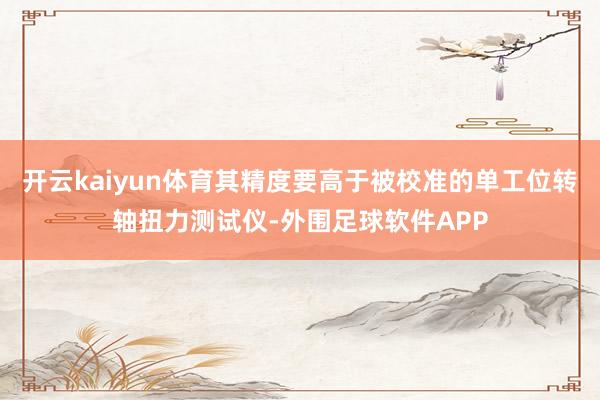 开云kaiyun体育其精度要高于被校准的单工位转轴扭力测试仪-外围足球软件APP