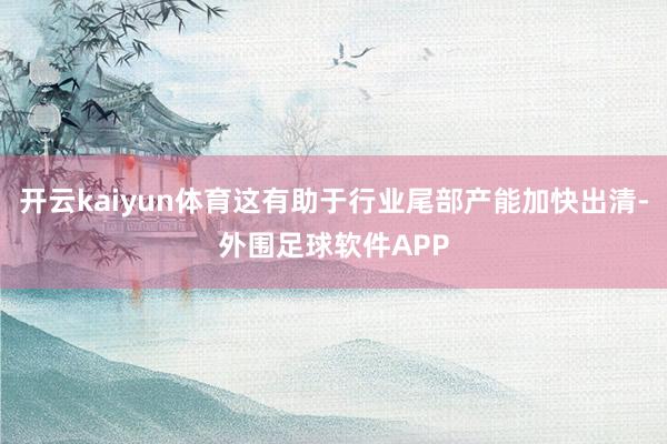 开云kaiyun体育这有助于行业尾部产能加快出清-外围足球软件APP