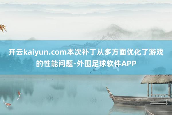 开云kaiyun.com本次补丁从多方面优化了游戏的性能问题-外围足球软件APP