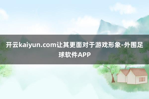 开云kaiyun.com让其更面对于游戏形象-外围足球软件APP
