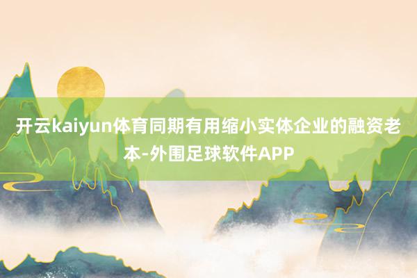 开云kaiyun体育同期有用缩小实体企业的融资老本-外围足球软件APP