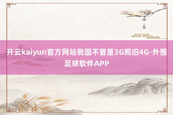 开云kaiyun官方网站我国不管是3G照旧4G-外围足球软件APP