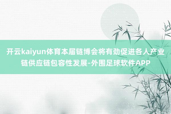 开云kaiyun体育本届链博会将有劲促进各人产业链供应链包容性发展-外围足球软件APP