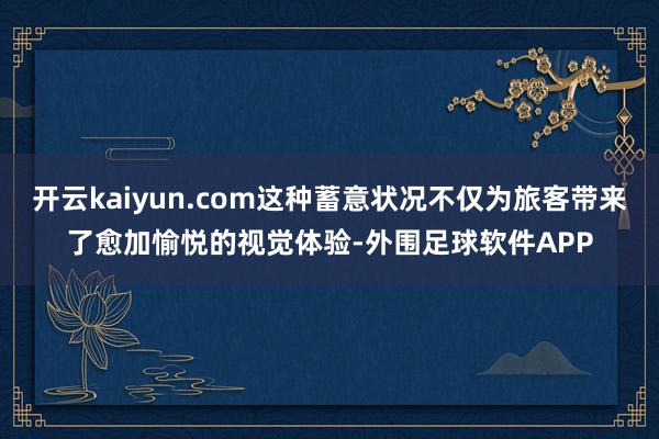 开云kaiyun.com这种蓄意状况不仅为旅客带来了愈加愉悦的视觉体验-外围足球软件APP