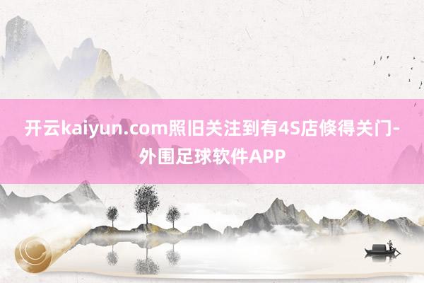 开云kaiyun.com照旧关注到有4S店倏得关门-外围足球软件APP