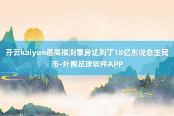 开云kaiyun最高揣测票房达到了18亿东说念主民币-外围足球软件APP
