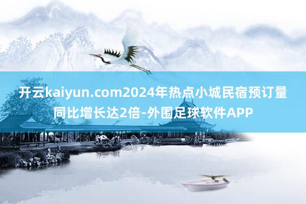 开云kaiyun.com2024年热点小城民宿预订量同比增长达2倍-外围足球软件APP