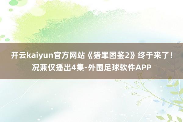 开云kaiyun官方网站《猎罪图鉴2》终于来了！况兼仅播出4集-外围足球软件APP