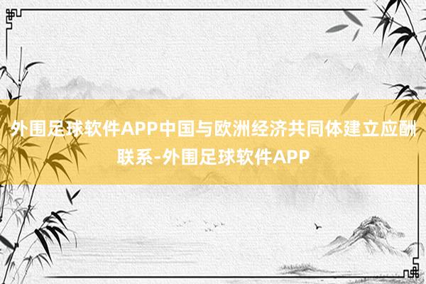 外围足球软件APP中国与欧洲经济共同体建立应酬联系-外围足球软件APP