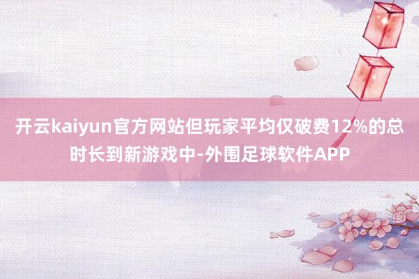 开云kaiyun官方网站但玩家平均仅破费12%的总时长到新游戏中-外围足球软件APP