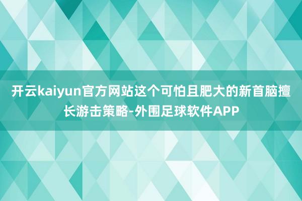开云kaiyun官方网站这个可怕且肥大的新首脑擅长游击策略-外围足球软件APP