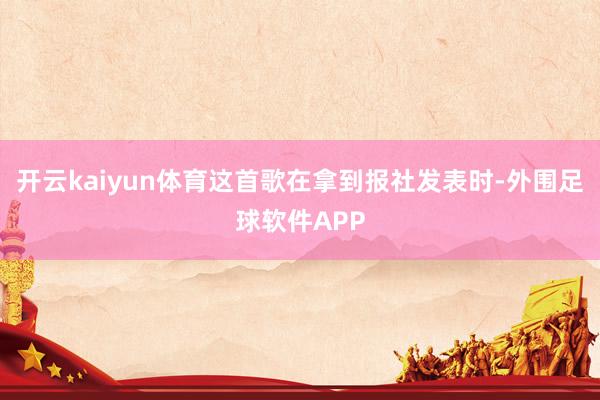 开云kaiyun体育这首歌在拿到报社发表时-外围足球软件APP